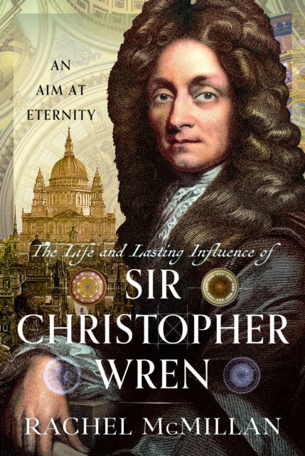 The Life and Lasting Influence of Sir Christopher Wren : An Aim At Eternity