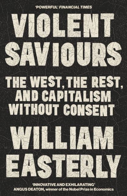 Violent Saviours : The West, the Rest, and Capitalism Without Consent - William Easterly