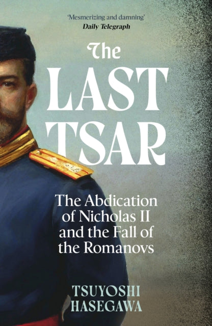 The Last Tsar : The Abdication of Nicholas II and the Fall of the Romanovs