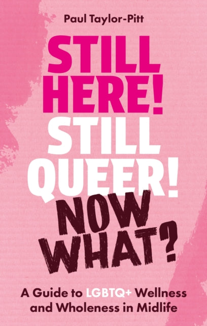 Still Here! Still Queer! Now What? : A Guide to LGBTQ+ Wellness and Wholeness in Midlife - Dr Paul Taylor-Pitt