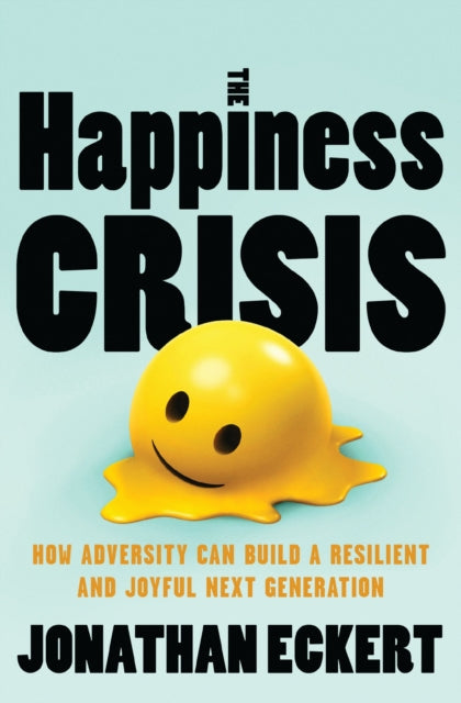 The Happiness Crisis : How Adversity Can Build a Resilient and Joyful Next Generation - Jonathan Eckert