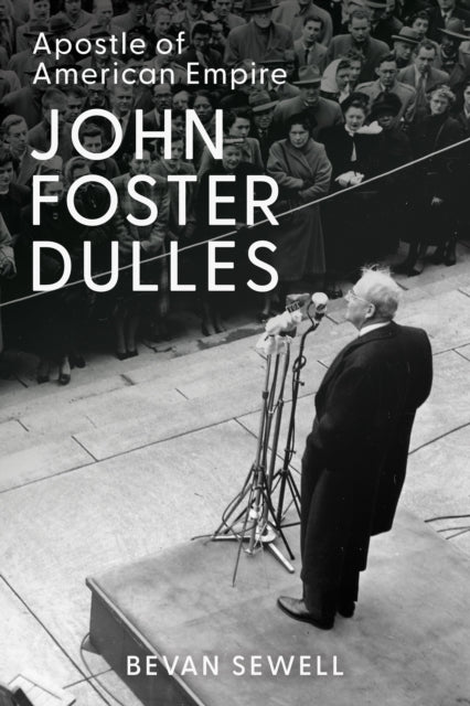 John Foster Dulles : Apostle of American Empire - Bevan Sewell