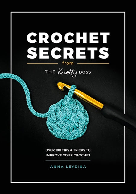 Crochet Secrets from the Knotty Boss : Over 100 Tips & Tricks to Improve Your Crochet - Anna Leyzina