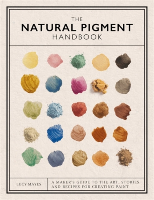 The Natural Pigment Handbook : A Maker's Guide to the Art, Stories and Recipes for Creating Paint - Lucy Mayes