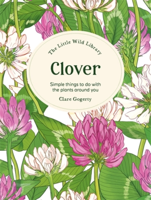 The Little Wild Library: Clover : Simple Things to Do with the Plants Around You. - Clare Gogerty