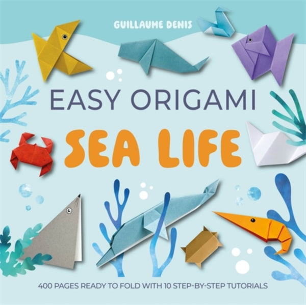 Easy Origami Sea Life : 400 Pages Ready to Fold with 10 Step-by-Step Tutorials - Guillaume Denis