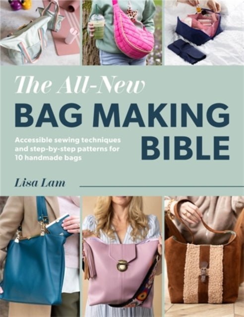 The All-New Bag Making Bible : Accessible Sewing Techniques and Step-by-Step Patterns for 10 Handmade Bags - Lisa Lam