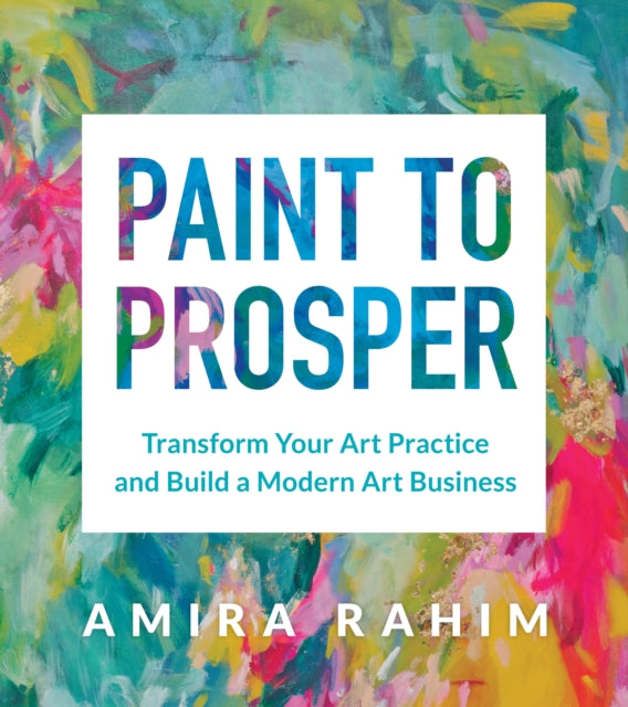 Paint to Prosper : Transform Your Art Practice and Build a Modern Art Business - Amira Rahim