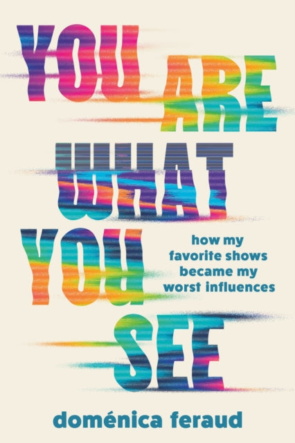 You Are What You See : How My Favorite Shows Became My Worst Influences - Domenica Feraud