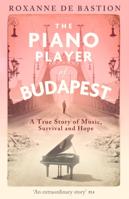 The Piano Player of Budapest : A True Story of Music, Survival and Hope - Roxanne de Bastion