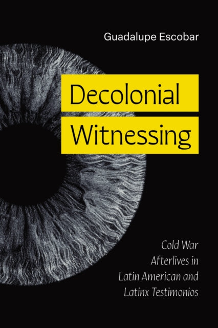 Decolonial Witnessing : Cold War Afterlives in Latin American and Latinx Testimonios - Guadalupe Escobar