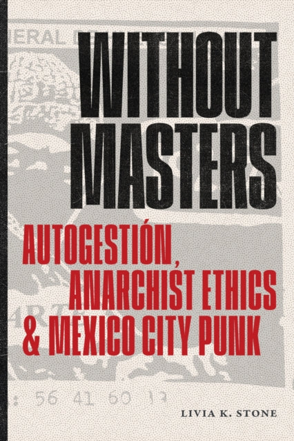 Without Masters : Autogestion, Anarchist Ethics, and Mexico City Punk - Livia K. Stone