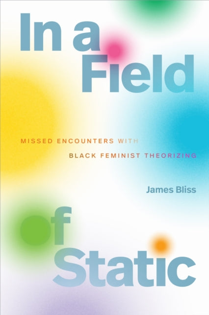 In a Field of Static : Missed Encounters with Black Feminist Theorizing - James Bliss