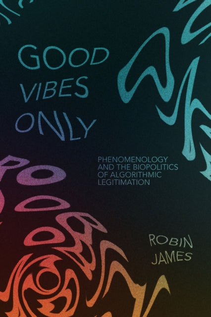 Good Vibes Only : Phenomenology and the Biopolitics of Algorithmic Legitimation - Robin James