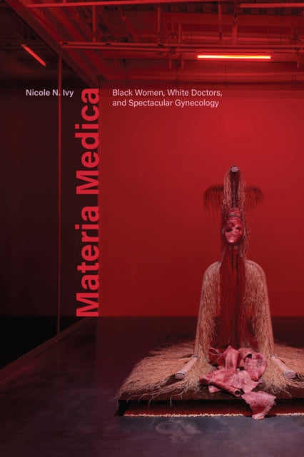 Materia Medica : Black Women, White Doctors, and Spectacular Gynecology - Nicole N. Ivy