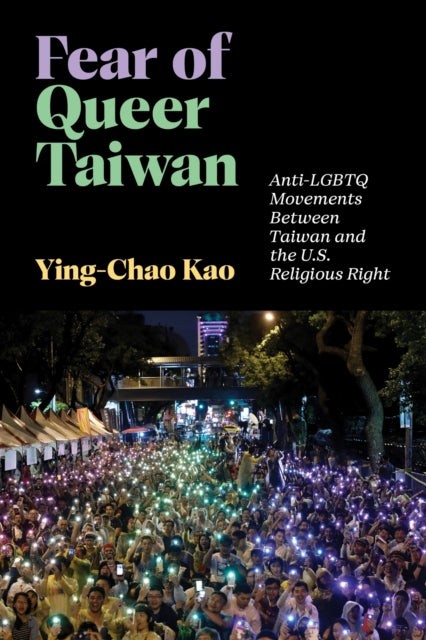 Fear of Queer Taiwan : Anti-LGBTQ Movements Between Taiwan and the U.S. Religious Right - Ying-Chao Kao