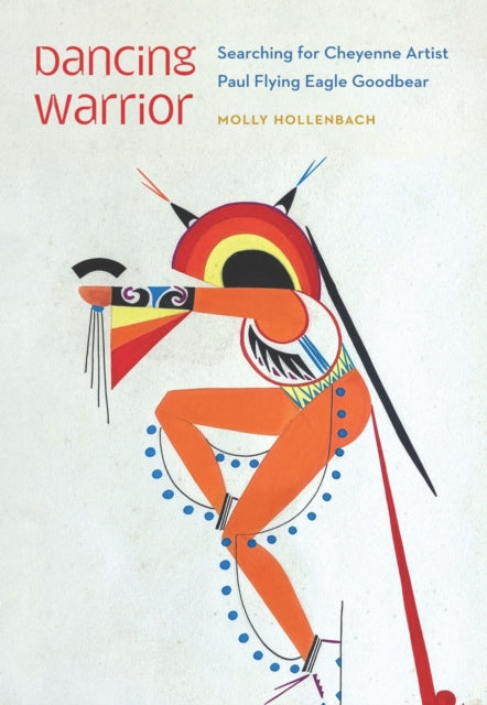 Dancing Warrior : Searching for Cheyenne Artist Paul Flying Eagle Goodbear - Molly Hollenbach