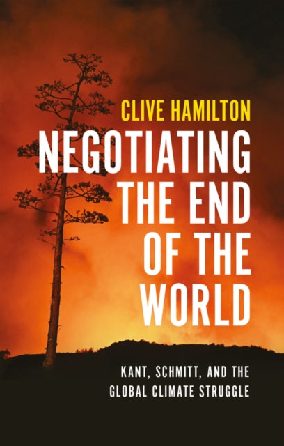 Negotiating the End of the World : Kant, Schmitt, and the Global Climate Struggle - Clive Hamilton