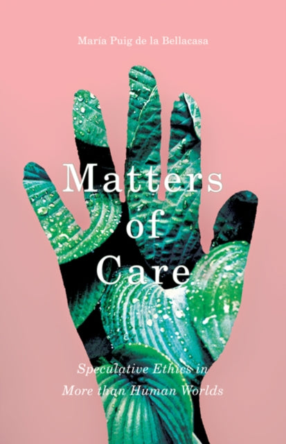 Matters of Care : Speculative Ethics in More than Human Worlds - Maria Puig de la Bellacasa