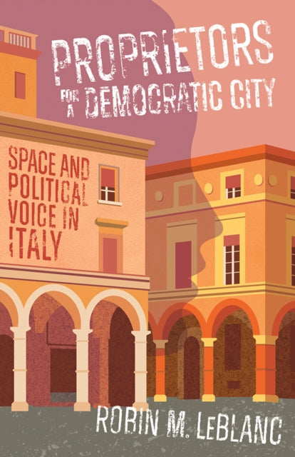 Proprietors for a Democratic City : Space and Political Voice in Italy - Robin M. LeBlanc
