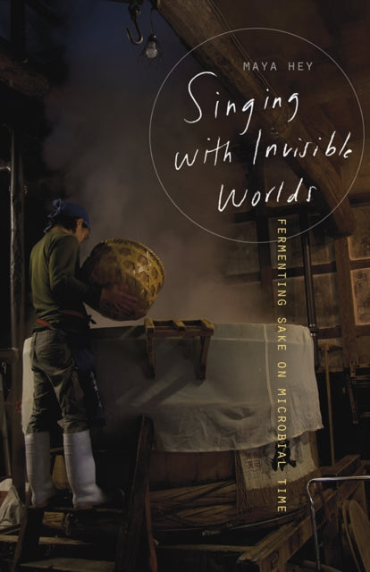 Singing with Invisible Worlds : Fermenting Sake on Microbial Time - Maya Hey