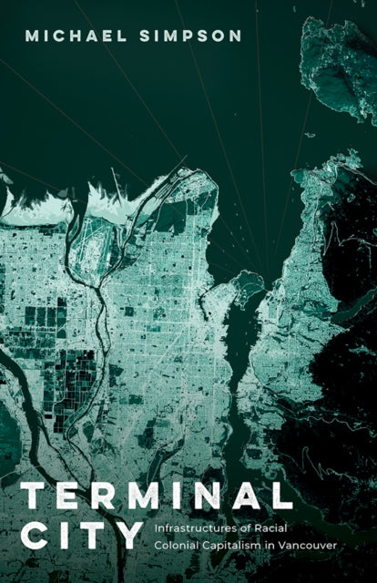 Terminal City : Infrastructures of Racial Colonial Capitalism in Vancouver - Michael Simpson