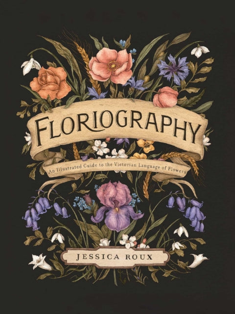 Floriography : An Illustrated Guide to the Victorian Language of Flowers Volume 1 - Jessica Roux
