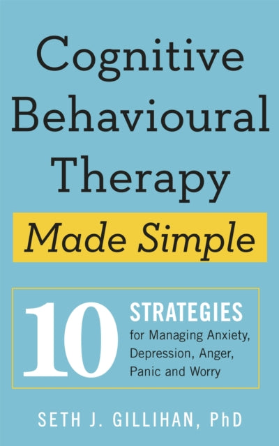 Cognitive Behavioural Therapy Made Simple : 10 Strategies for Managing Anxiety, Depression, Anger, Panic and Worry - Seth J. Gillihan