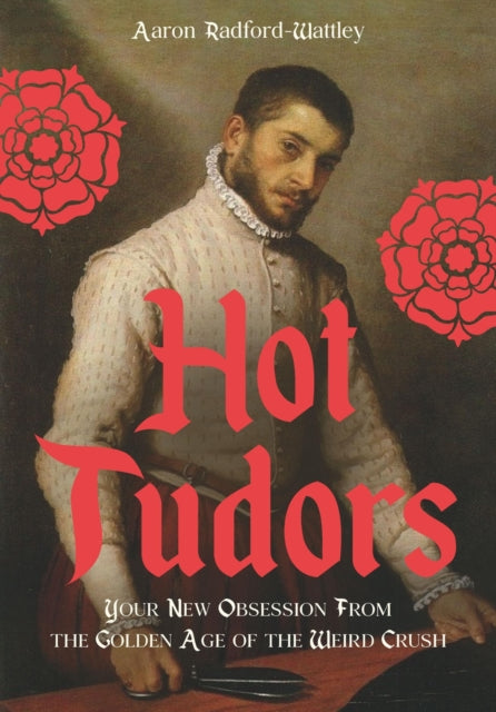 Hot Tudors : Your New Obsession from the Golden Age of the Weird Crush - Aaron Radford-Wattley