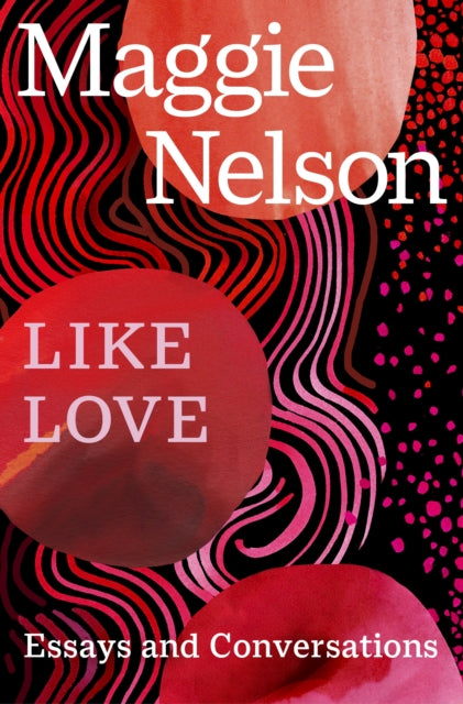 Like Love : Essays and Conversations - Maggie Nelson