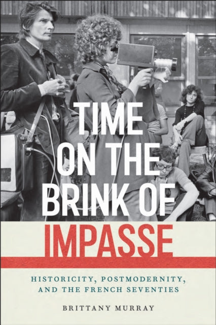 Time on the Brink of Impasse : Historicity, Postmodernity, and the French Seventies - Brittany Murray