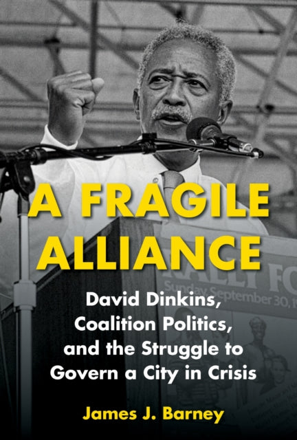 A Fragile Alliance : David Dinkins, Coalition Politics, and the Struggle to Govern a City in Crisis - James J. Barney