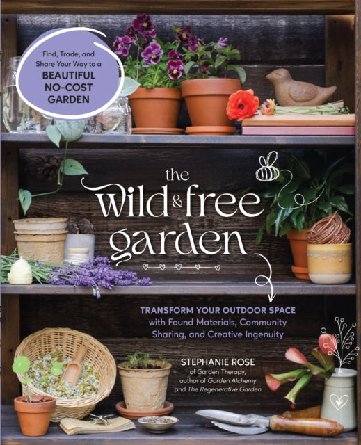 The Wild & Free Garden : Transform Your Outdoor Space with Found Materials, Community Sharing, and Creative Ingenuity - Stephanie Rose