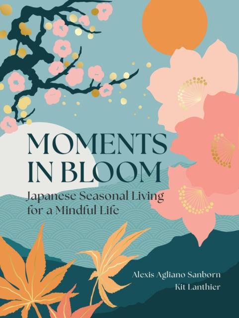 Moments in Bloom : Japanese Seasonal Living for a Mindful Life - Alexis Agliano Sanborn