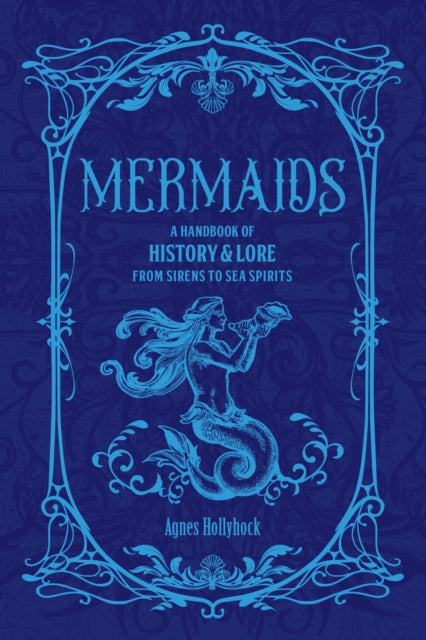 Mermaids : A Handbook of History & Lore from Sirens to Sea Spirits - Agnes Hollyhock