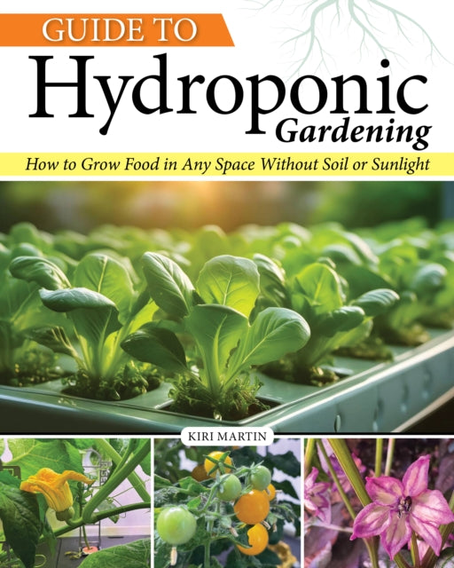 Guide to Hydroponic Gardening : How-To Grow Food in Any Space without Soil or Sunlight - Kiri Martin