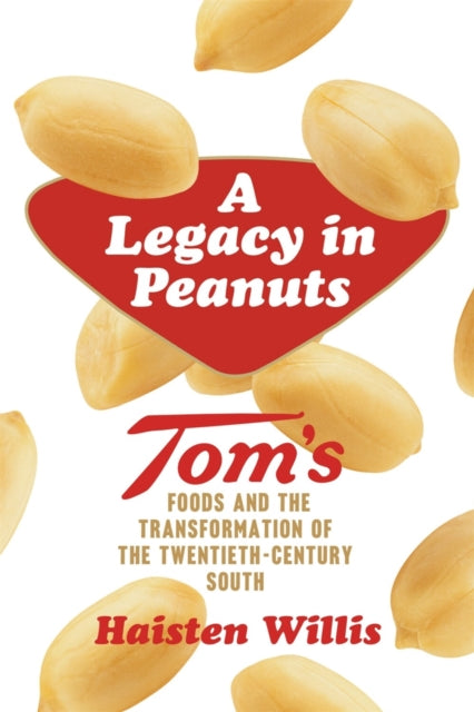 A Legacy in Peanuts : Tom's Foods and the Transformation of the Twentieth-Century South - Haisten Willis