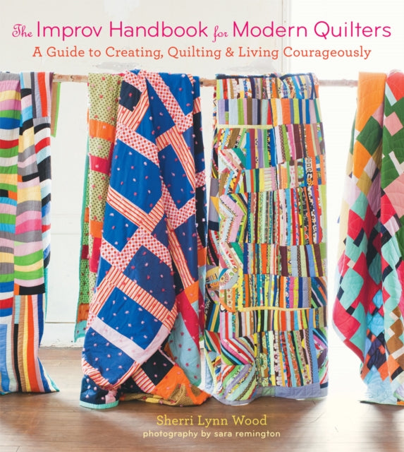 The Improv Handbook for Modern Quilters : A Guide to Creating, Quilting, and Living Courageously - Sherri Wood