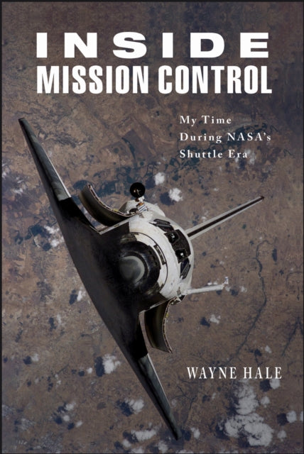Inside Mission Control : My Time During NASA's Shuttle Era - Wayne Hale