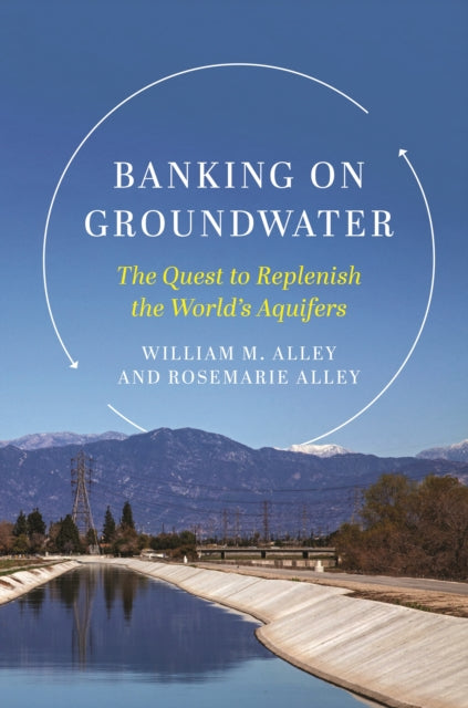 Banking on Groundwater : The Quest to Replenish the World's Aquifers - William M. Alley