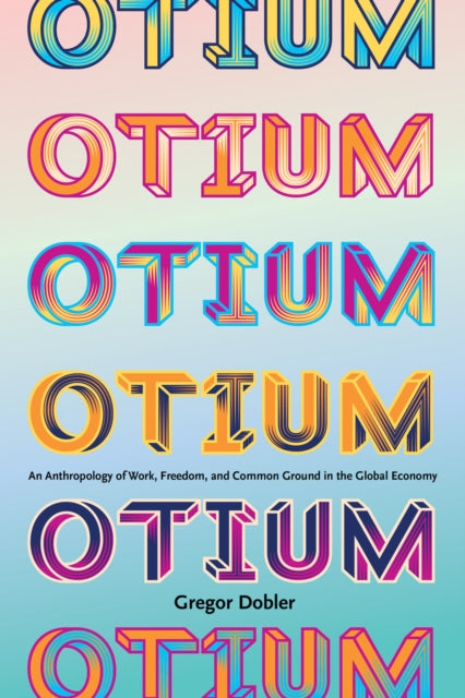 Otium : An Anthropology of Work, Freedom, and Common Ground in the Global Economy - Gregor Dobler