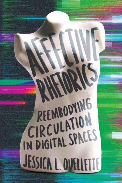 Affective Rhetorics : Reembodying Circulation in Digital Spaces - Jessica L. Ouellette