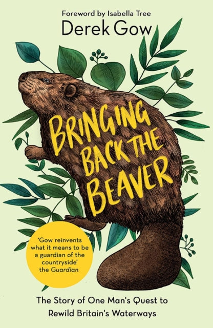 Bringing Back the Beaver : The Story of One Man's Quest to Rewild Britain's Waterways - Derek Gow