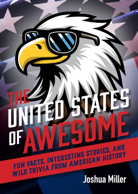 The United States of Awesome : Fun Facts, Interesting Stories, and Wild Trivia from American History - Joshua Miller