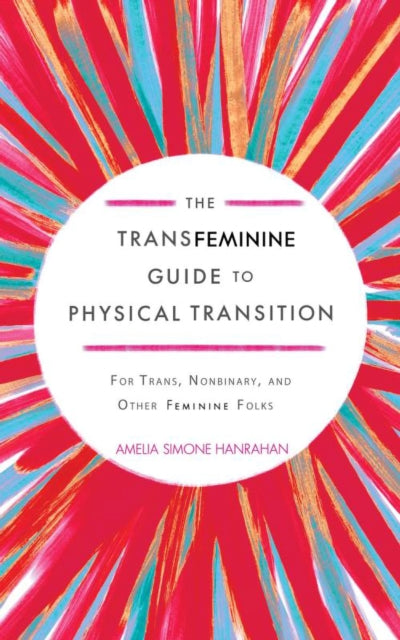 The Transfeminine Guide to Physical Transition : For Trans, Nonbinary, and Other Feminine Folks - Amelia Simone Hanrahan