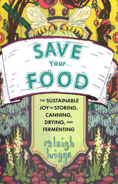 Save Your Food : The Sustainable Joy of Storing, Canning, Drying, and Fermenting - Raleigh Briggs