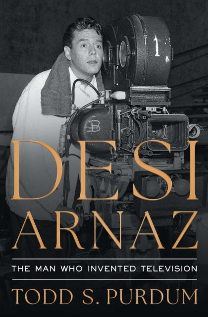 Desi Arnaz : The Man Who Invented Television - Todd S Purdum