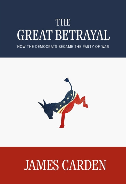 The Great Betrayal : How the Democrats Became the Party of War - James Carden
