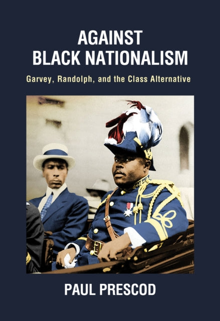 Against Black Nationalism : Garvey, Randolph, and the Class Alternative - Paul Prescod