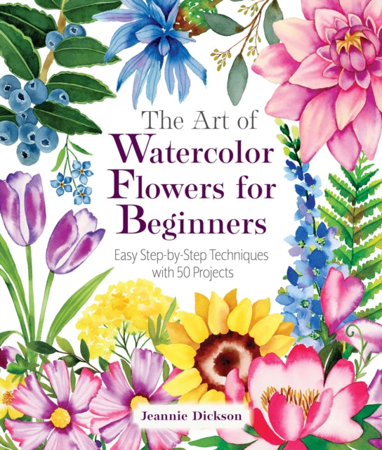 The Art of Watercolor Flowers for Beginners : Easy Step-by-Step Techniques with 50 Projects - Jeannie Dickson